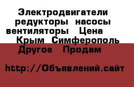 Электродвигатели, редукторы, насосы, вентиляторы › Цена ­ 123 - Крым, Симферополь Другое » Продам   